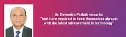Dr. Devendra Pathak remarks “Youth are required to keep themselves abreast with the latest advancement in technology”