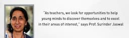 “As teachers, we look for opportunities to help young minds to discover themselves and to excel in their areas of interest,” says Dr. Surinder Jaswal