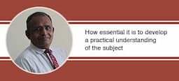 How essential it is to develop a practical understanding of the subject, explains Prof. S.C Bhaduri